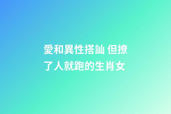 愛和異性搭訕 但撩了人就跑的生肖女